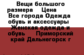 Вещи большого размера  › Цена ­ 200 - Все города Одежда, обувь и аксессуары » Женская одежда и обувь   . Приморский край,Дальнегорск г.